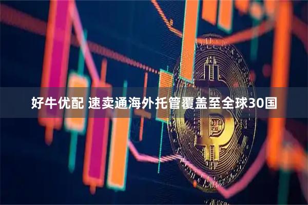 好牛优配 速卖通海外托管覆盖至全球30国