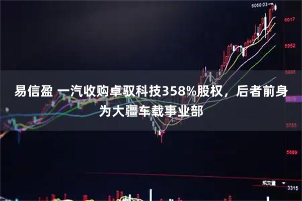 易信盈 一汽收购卓驭科技358%股权，后者前身为大疆车载事业部