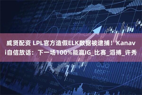 威贤配资 LPL官方造假ELK数据被逮捕！Kanavi自信放话：下一场100%能赢IG_比赛_滔搏_许秀