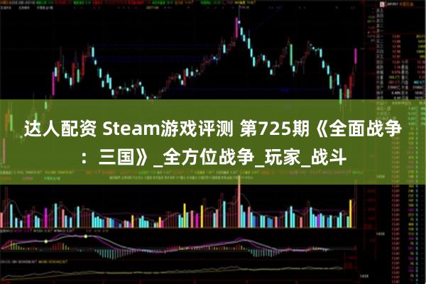 达人配资 Steam游戏评测 第725期《全面战争：三国》_全方位战争_玩家_战斗