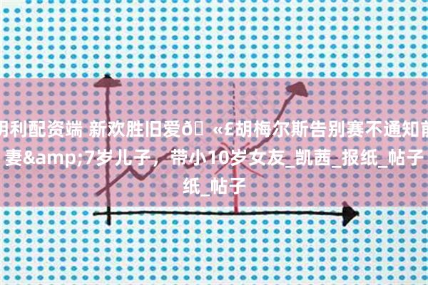 明利配资端 新欢胜旧爱🫣胡梅尔斯告别赛不通知前妻&7岁儿子，带小10岁女友_凯茜_报纸_帖子