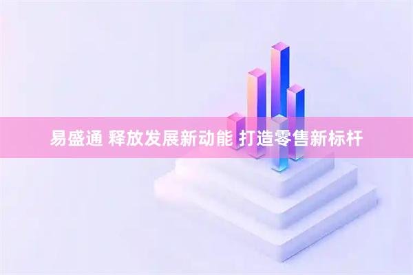 易盛通 释放发展新动能 打造零售新标杆