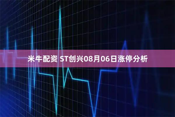 米牛配资 ST创兴08月06日涨停分析