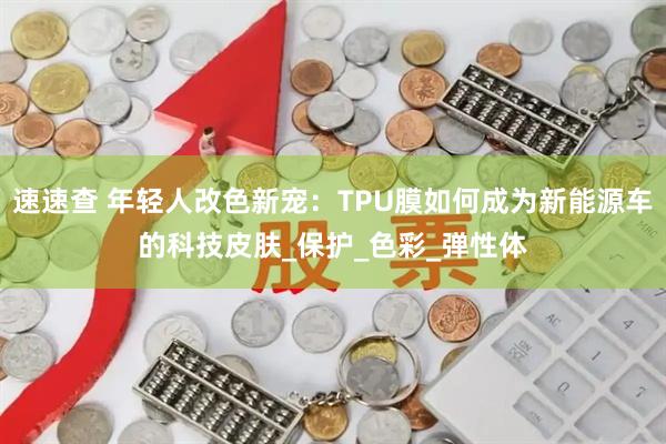 速速查 年轻人改色新宠：TPU膜如何成为新能源车的科技皮肤_保护_色彩_弹性体