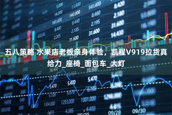 五八策略 水果店老板亲身体验，凯程V919拉货真给力_座椅_面包车_大灯