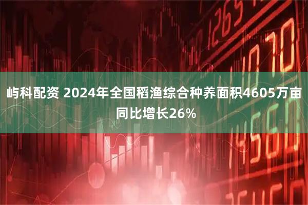 屿科配资 2024年全国稻渔综合种养面积4605万亩 同比增长26%