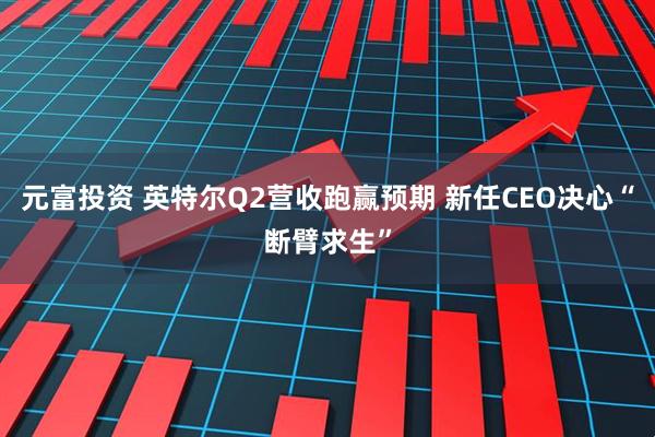 元富投资 英特尔Q2营收跑赢预期 新任CEO决心“断臂求生”