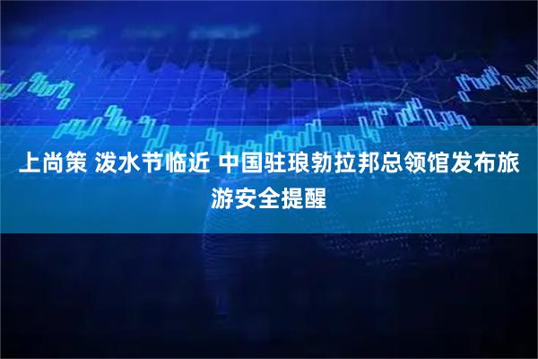 上尚策 泼水节临近 中国驻琅勃拉邦总领馆发布旅游安全提醒