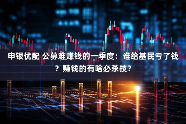 申银优配 公募难赚钱的一季度：谁给基民亏了钱？赚钱的有啥必杀技？