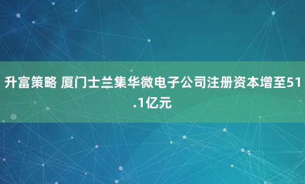 升富策略 厦门士兰集华微电子公司注册资本增至51.1亿元