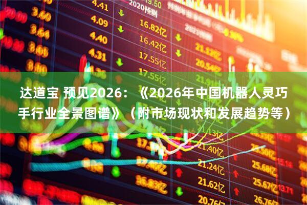 达道宝 预见2026：《2026年中国机器人灵巧手行业全景图谱》（附市场现状和发展趋势等）