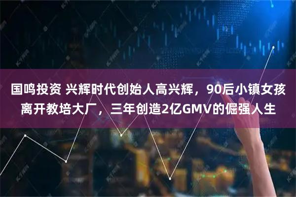 国鸣投资 兴辉时代创始人高兴辉，90后小镇女孩离开教培大厂，三年创造2亿GMV的倔强人生