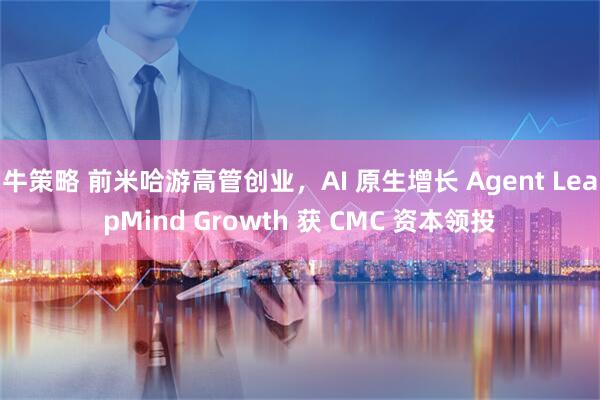 牛策略 前米哈游高管创业，AI 原生增长 Agent LeapMind Growth 获 CMC 资本领投