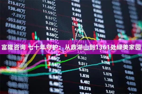 富隆咨询 七十年守护：从鼎湖山到1361处绿美家园