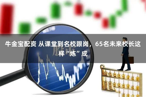 牛金宝配资 从课堂到名校跟岗，65名未来校长这样“炼”成