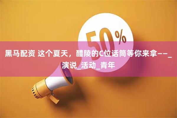 黑马配资 这个夏天，醴陵的C位话筒等你来拿——_演说_活动_青年