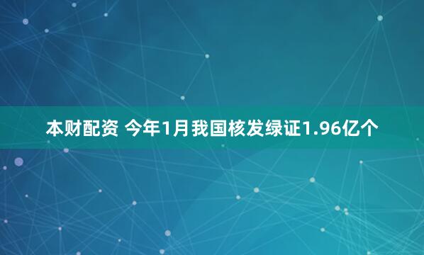 本财配资 今年1月我国核发绿证1.96亿个
