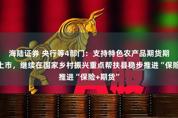 海陆证券 央行等4部门：支持特色农产品期货期权品种上市，继续在国家乡村振兴重点帮扶县稳步推进“保险+期货”