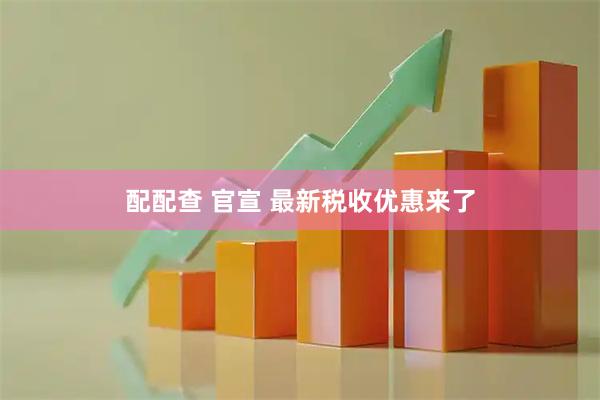 配配查 官宣 最新税收优惠来了