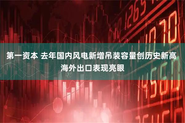 第一资本 去年国内风电新增吊装容量创历史新高 海外出口表现亮眼