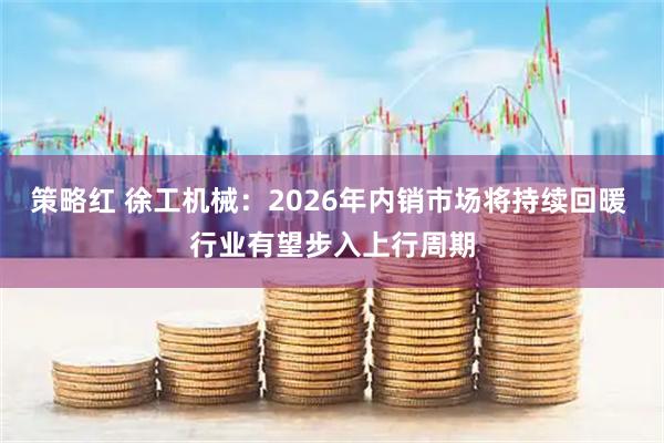 策略红 徐工机械：2026年内销市场将持续回暖 行业有望步入上行周期
