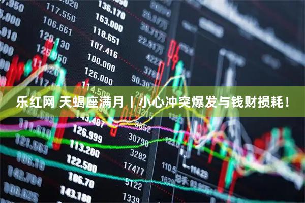 乐红网 天蝎座满月丨小心冲突爆发与钱财损耗！