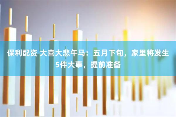 保利配资 大喜大悲午马：五月下旬，家里将发生5件大事，提前准备