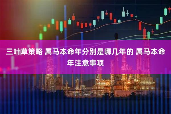 三叶草策略 属马本命年分别是哪几年的 属马本命年注意事项