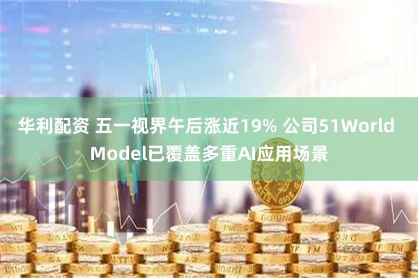 华利配资 五一视界午后涨近19% 公司51World Model已覆盖多重AI应用场景