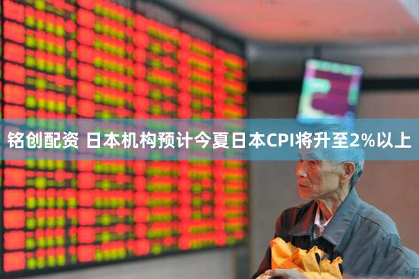铭创配资 日本机构预计今夏日本CPI将升至2%以上