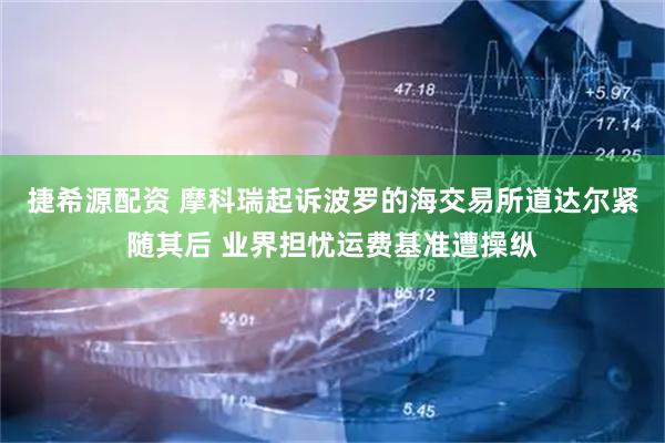 捷希源配资 摩科瑞起诉波罗的海交易所道达尔紧随其后 业界担忧运费基准遭操纵
