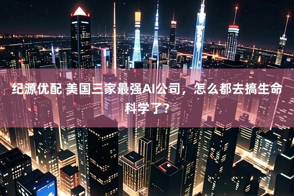 纪源优配 美国三家最强AI公司，怎么都去搞生命科学了？