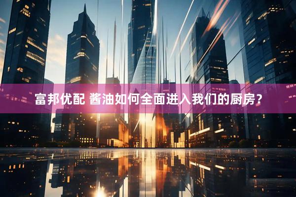 富邦优配 酱油如何全面进入我们的厨房？