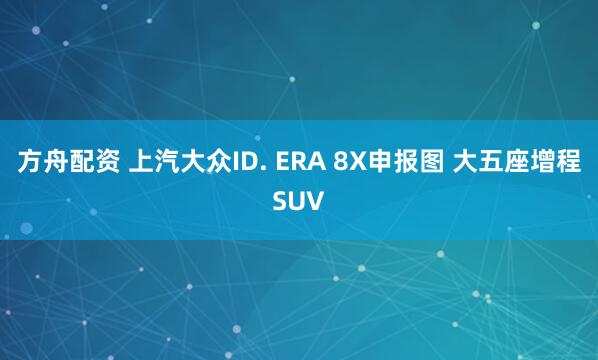 方舟配资 上汽大众ID. ERA 8X申报图 大五座增程SUV