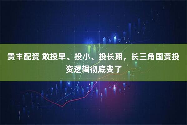 贵丰配资 敢投早、投小、投长期，长三角国资投资逻辑彻底变了