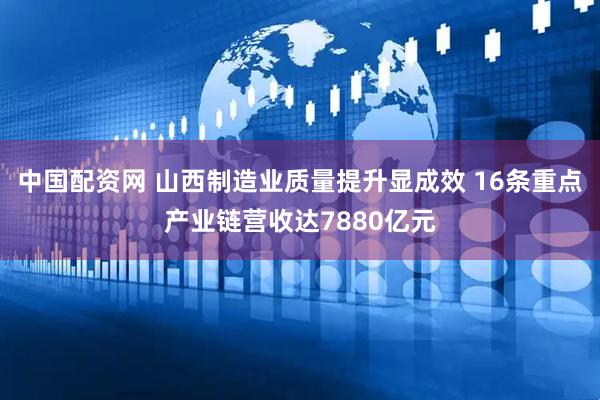 中国配资网 山西制造业质量提升显成效 16条重点产业链营收达7880亿元