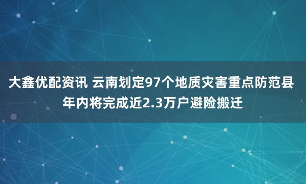 大鑫优配资讯 云南划定97个地质灾害重点防范县 年内将完成近2.3万户避险搬迁