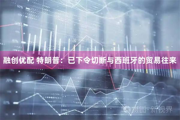 融创优配 特朗普：已下令切断与西班牙的贸易往来