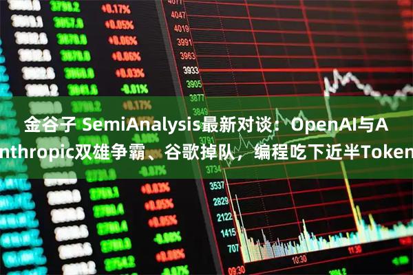 金谷子 SemiAnalysis最新对谈：OpenAI与Anthropic双雄争霸、谷歌掉队，编程吃下近半Token