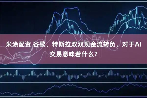 米涂配资 谷歌、特斯拉双双现金流转负，对于AI交易意味着什么？