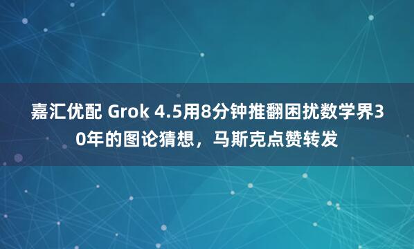 嘉汇优配 Grok 4.5用8分钟推翻困扰数学界30年的图论猜想，马斯克点赞转发