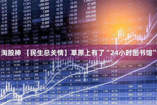 淘股神 【民生总关情】草原上有了“24小时图书馆”