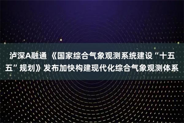 泸深A融通 《国家综合气象观测系统建设“十五五”规划》发布加快构建现代化综合气象观测体系