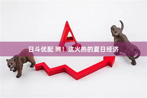 日斗优配 瞧！这火热的夏日经济