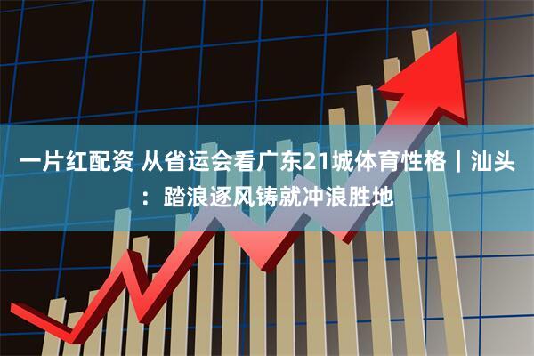 一片红配资 从省运会看广东21城体育性格｜汕头：踏浪逐风铸就冲浪胜地