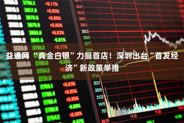 益通网 “真金白银”力挺首店！深圳出台“首发经济”新政策举措