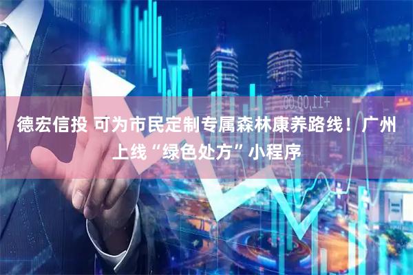 德宏信投 可为市民定制专属森林康养路线！广州上线“绿色处方”小程序
