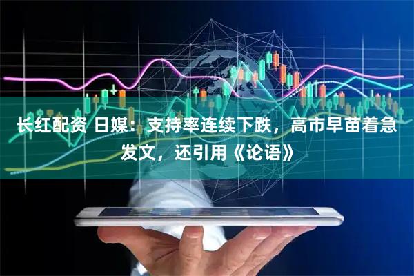 长红配资 日媒：支持率连续下跌，高市早苗着急发文，还引用《论语》