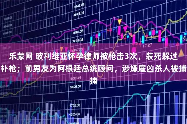 乐蒙网 玻利维亚怀孕律师被枪击3次，装死躲过补枪；前男友为阿根廷总统顾问，涉嫌雇凶杀人被捕