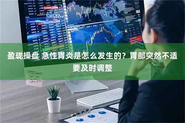 盈珑操盘 急性胃炎是怎么发生的？胃部突然不适要及时调整